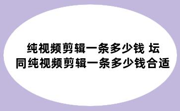 纯视频剪辑一条多少钱 坛同纯视频剪辑一条多少钱合适